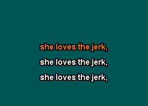 she loves thejerk,

she loves the jerk,

she loves thejerk,