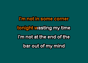 I'm not in some corner

tonight wasting my time

I'm not at the end ofthe

bar out of my mind