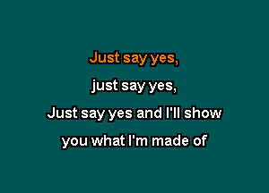 Just say yes,
just say yes,

Just say yes and I'll show

you what I'm made of