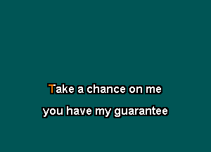 Take a chance on me

you have my guarantee