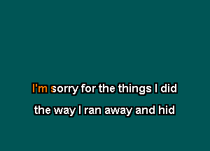 I'm sorry for the things I did

the way I ran away and hid