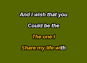 And! wish that you

Could be the
The one 1

Share my Iife with