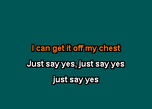 I can get it off my chest

Just say yes, just say yes

just say yes