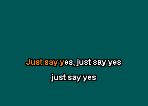 Just say yes, just say yes

just say yes
