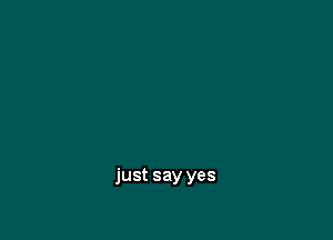 just say yes