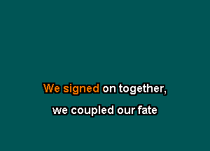 We signed on together,

we coupled our fate