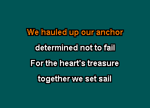 We hauled up our anchor

determined not to fail
For the heart's treasure

together we set sail