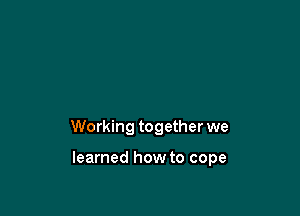 Working together we

learned how to cope