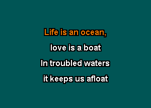 Life is an ocean,
love is a boat

In troubled waters

it keeps us anoat