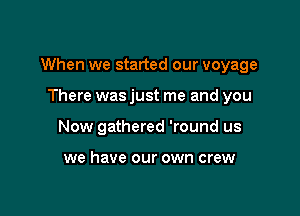 When we started our voyage

There was just me and you
Now gathered 'round us

we have our own crew