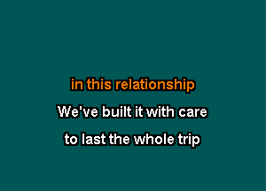 in this relationship

We've built it with care

to last the whole trip