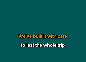 We've built it with care

to last the whole trip