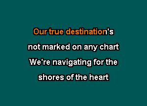 Our true destination's

not marked on any chart

We're navigating for the

shores ofthe heart