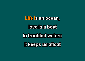 Life is an ocean,
love is a boat

In troubled waters

it keeps us anoat