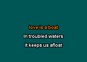 love is a boat

In troubled waters

it keeps us anoat