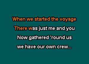 When we started the voyage

There was just me and you
Now gathered 'round us

we have our own crew...