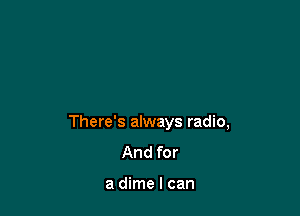 There's always radio,
And for

a dime I can