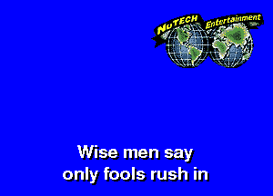 Wise men say
only fools rush in