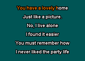 You have a lovely home
Just like a picture.
No, I live alone
I found it easier

You must remember how

lnever liked the party life