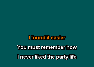 I found it easier

You must remember how

lnever liked the party life