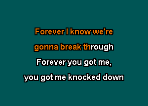 Forever I know we're

gonna break through

Forever you got me,

you got me knocked down