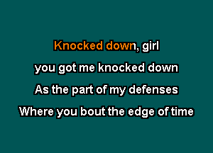 Knocked down, girl
you got me knocked down

As the part of my defenses

Where you bout the edge oftime