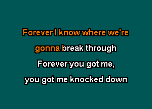 Forever I know where we're

gonna break through

Forever you got me,

you got me knocked down