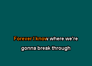 Forever I know where we're

gonna break through