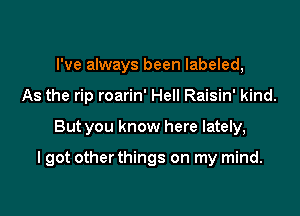 I've always been labeled,
As the rip roarin' Hell Raisin' kind.

But you know here lately,

I got other things on my mind.