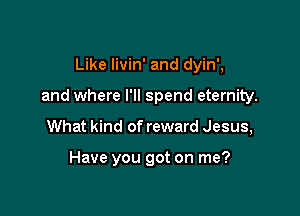 Like Iivin' and dyin',

and where I'll spend eternity.

What kind of reward Jesus,

Have you got on me?