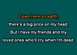 Down here on earth,
there's a big price on my head.
But I have my friends and my

loved ones who'll cry when I'm dead.