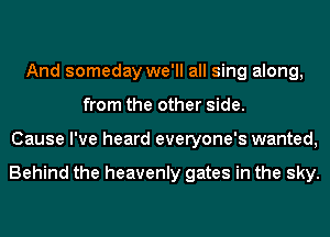 And someday we'll all sing along,
from the other side.
Cause I've heard everyone's wanted,

Behind the heavenly gates in the sky.