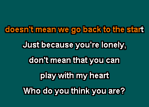 doesn't mean we go back to the start
Just because you're lonely,
don't mean that you can
play with my heart
Who do you think you are?