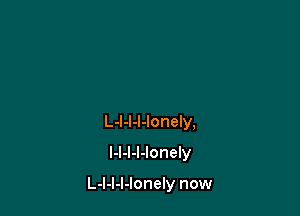 L-l-l-l-lonely,
l-l-l-I-Ionely

L-l-l-l-lonely now