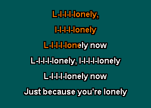 L-l-l-l-Ionely,
l-l-l-l-Ionely
L-l-l-l-lonely now
L-l-l-l-lonely, l-l-l-l-lonely

L-I-l-l-lonely now

Just because you're lonely