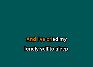 And I've cried my

lonely selfto sleep
