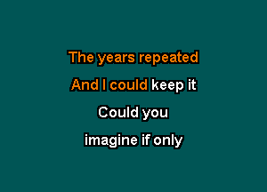 The years repeated
And I could keep it
Could you

imagine if only