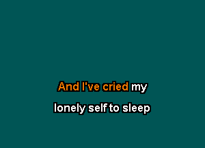 And I've cried my

lonely selfto sleep