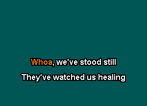 Whoa, we've stood still

They've watched us healing