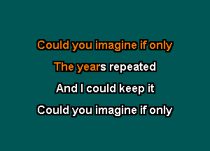 Could you imagine if only
The years repeated

And I could keep it

Could you imagine if only