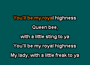 You'll be my royal highness
Queen bee,
with a little sting to ya

You'll be my royal highness

My lady, with a little freak to ya