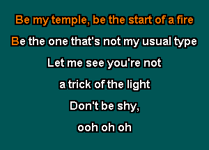 Be my temple, be the start of a fire

Be the one that's not my usual type

Let me see you're not
atrick ofthe light
Don't be shy,
ooh oh oh