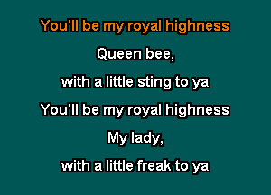 You'll be my royal highness
Queen bee,

with a little sting to ya

You'll be my royal highness

My lady,
with a little freak to ya