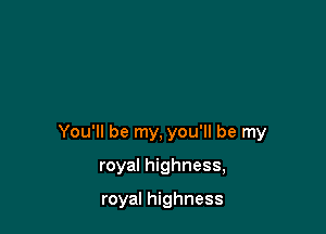 You'll be my, you'll be my

royal highness,

royal highness