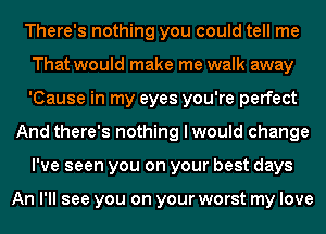 There's nothing you could tell me
That would make me walk away
'Cause in my eyes you're perfect

And there's nothing I would change
I've seen you on your best days

An I'll see you on your worst my love