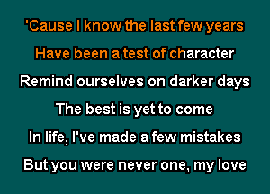 'Cause I know the last few years
Have been a test of character
Remind ourselves on darker days
The best is yet to come
In life, I've made a few mistakes

But you were never one, my love