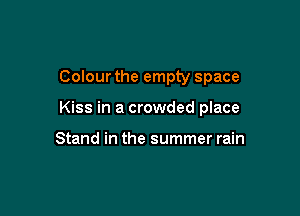 Colour the empty space

Kiss in a crowded place

Stand in the summer rain