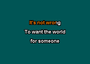 It's not wrong

To want the world

for someone