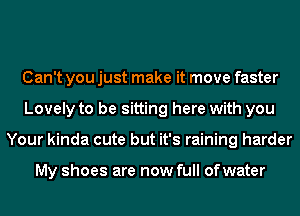 Can't you just make it move faster
Lovely to be sitting here with you
Your kinda cute but it's raining harder

My shoes are now full of water