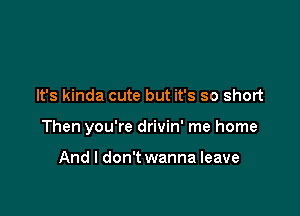 It's kinda cute but it's so short

Then you're drivin' me home

And I don't wanna leave